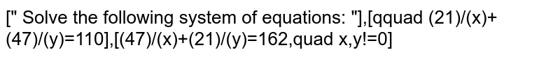 Solve the following system of equations: (21)/(x)+(47)/(y)=110 ; (47)/(x)+(21)/(y)=162; x,y!=0
