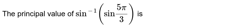 The principal value of `"sin"^(-1)("sin""(5pi)/(3))` is