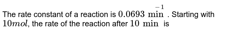 The rate constant of a reaction is 0.0693 min^(-1) Starting﻿ with 10 mol, the rate of the reaction after 10 min is