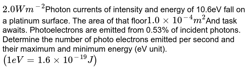 2.0Wm^-2 Photon currents of intensity and energy of 10.6eV fall on a platinum surface. The area of that floor 1.0×10^-4m^2 And the function expectant is 5.6 eV. Photoelectrons are emitted from 0.53% of incident photons. Determine the number of photo electrons emitted per second. (1eV=1.6×10^-19J)