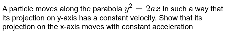 A particle moves along the parabola `y^2=2ax` in such a way that its projection on  y-axis has a constant velocity. Show that its projection on the x-axis moves with constant acceleration