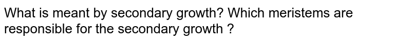 What is meant by secondary growth? Which meristems are responsible for the secondary growth ?