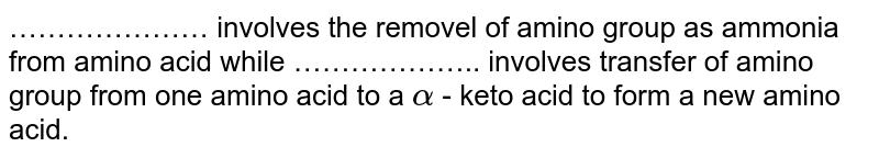 ………………… involves the removel of amino group as ammonia from amino acid while ……………….. involves transfer of amino group from one amino acid to a alpha - keto acid to form a new amino acid.