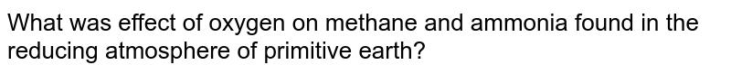 What was effect of oxygen on methane and ammonia found in the reducing atmosphere of primitive earth?