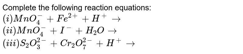 Complete the following reaction equations:  <br>  `(i) MnO_4^(-) + Fe^(2+) + H^(+) to ` <br>  `(ii) MnO_4^(-) + I^(-) + H_2O  to  `  <br>  `(iii)S_2O_3^(2-) + Cr_2O_7^(2-) + H^(+) to  `  