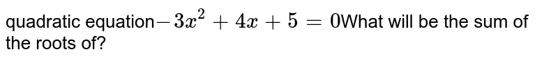 quadratic equation -3x^(2)+4x+5=0 What will be the sum of the roots of?
