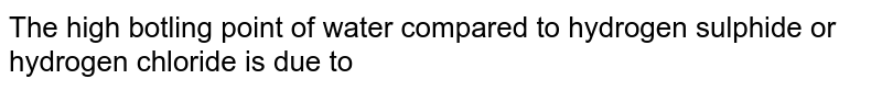 The high botling point of water compared to hydrogen sulphide or hydrogen chloride is due to