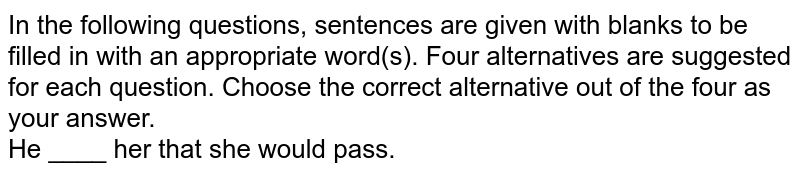 In the following questions, sentences are given with blanks to be filled in with an appropriate word(s). Four alternatives are suggested for each question. Choose the correct alternative out of the four as your answer. <br> He ____  her that she would pass.