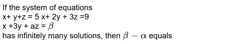 If the system of equations  <br> `x+ y+z = 5`<br>             `x+ 2y + 3z =9`  <br> `x +3y + az = beta` <br> has infinitely many solutions, then `beta-alpha` equals