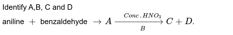 Identify A,B, C and D aniline + benzaldehyde toAunderset(B)overset(Conc. HNO_(3))(to) C+D .