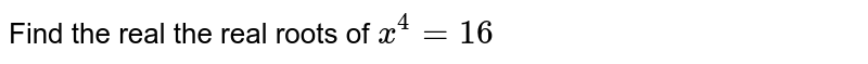Find the real the real roots of x^(4)=16