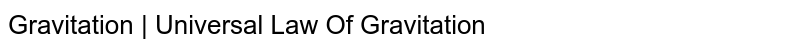 Gravitation | Universal Law Of Gravitation