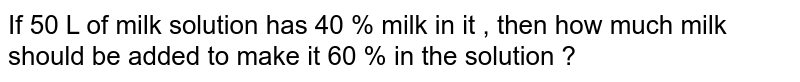 If 50 L  of milk solution has 40 %  milk in it , then how  much milk should be added to make it 60 %  in the solution ? 