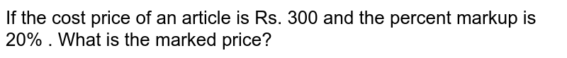 If the cost price of an article is Rs. 300 and the percent markup is 20% . What is the marked price?