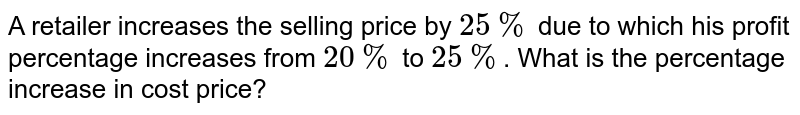 A retailer increases the selling price by 25% due to which his profit percentage increases from 20% to 25%. What is the percentage increase in cost price?