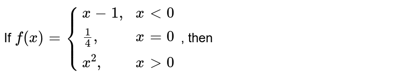If `f(x)={(x-1",",xlt0),(1/4",",x=0),(x^2",",xgt0):}` ,  then