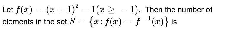 Let `f (x) = (x +1)^(2) -1 ( x ge -1).` Then the number of elements in the set `S = {x :f (x) = f ^(-1)(x)}` is 