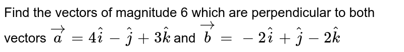 Find the vectors of magnitude 6 which are perpendicular to both vectors `veca=4hati-hatj+3hatk` and `vecb=-2hati+hatj-2hatk`