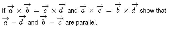 If `vecaxxvecb=veccxxvecd` and `vecaxxvecc=vecbxxvecd` show that `veca-vecd` and `vecb-vecc` are parallel.