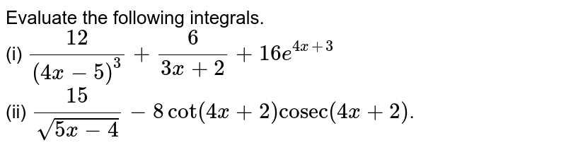 Evaluate the following integrals. (i) 12/((4x - 5)^3) + 6/(3x + 2) + 16 e^(4x + 3) (ii) 15/(sqrt(5x - 4)) - 8 cot (4x + 2) "cosec" (4x + 2) .