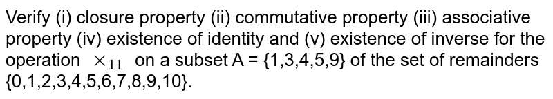 Verify (i) closure property (ii) commutative property (iii) associative property (iv) existence of identity and (v) existence of inverse for the operation `xx_(11)`  on a subset A = {1,3,4,5,9} of the set of remainders {0,1,2,3,4,5,6,7,8,9,10}.