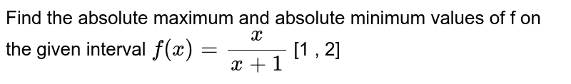 Find the absolute maximum and absolute minimum values of f on the given interval `f (x) = (x)/(x + 1)` [1 , 2] 