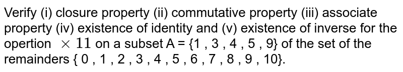Verify (i) closure property (ii) commutative property (iii) associate property (iv) existence of identity and (v) existence of inverse for the opertion `xx 11` on a subset A = {1 , 3 , 4 , 5 , 9} of the set of the remainders { 0 , 1 , 2 , 3 , 4 , 5 , 6 , 7 , 8  , 9 , 10}.