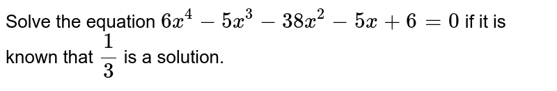 Solve the equation 6x^(4)-5x^(3)-38x^(2)-5x+6=0 if it is known that (1)/(3) is a solution.