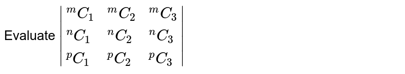 Evaluate |{:(""^(m)C_(1),""^(m)C_(2),""^(m)C_(3)),(""^(n)C_(1),""^(n)C_(2),""^(n)C_(3)),(""^(p)C_(1),""^(p)C_(2), ""^(p)C_(3)):}|