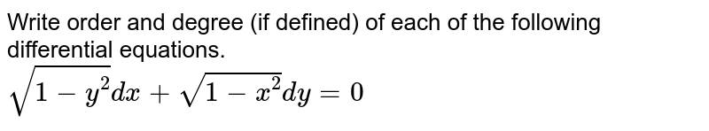 Write order and degree (if defined) of each of the following differential equations. <br> `sqrt(1-y^(2))dx+sqrt(1-x^(2))dy=0`