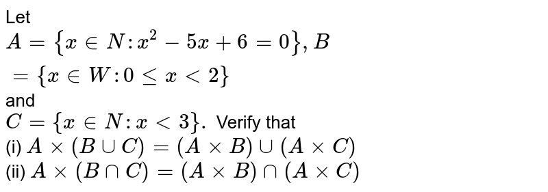 Let `A={x inN:x^(2)-5x+6=0},B={x inW:0lexlt2}`and <br> `C={x inN:xlt3}.` Verify that <br> (i) `Axx(BuuC)=(AxxB)uu(AxxC)` <br> (ii) `Axx(BnnC)=(AxxB)nn(AxxC)`