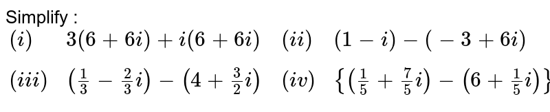 Simplify : {:((i),3(6+6i)+i(6+6i),(ii),(1-i)-(-3+6i)),((iii),((1)/(3)-(2)/(3)i)-(4+(3)/(2)i),(iv),{((1)/(5)+(7)/(5)i)-(6+(1)/(5)i)}-((-4)/(5)+i)):}