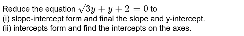 Reduce  the equation `sqrt3y+y+2=0` to <br> (i) slope-intercept form and final the slope and y-intercept. <br> (ii) intercepts form and find the intercepts on the axes. 