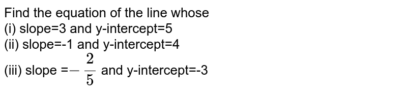 Find the equation of the line whose (i) slope=3 and y-intercept=5 (ii) slope=-1 and y-intercept=4 (iii) slope = -(2)/(5) and y-intercept=-3