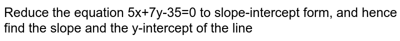 Reduce the equation 5x+7y-35=0 to slope-intercept form, and hence find the slope and the y-intercept of the line