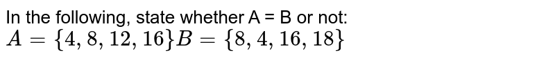 In the following, state whether A = B or not: A = { 4, 8, 12, 16 } B = { 8, 4, 16, 18}