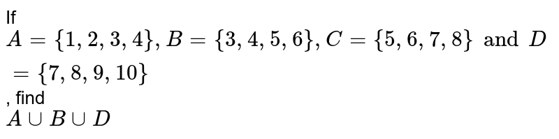 If A = {1, 2, 3, 4}, B = {3, 4, 5, 6}, C = {5, 6, 7, 8 } and D = { 7, 8, 9, 10 } , find A ∪ B ∪ D