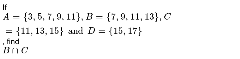If `A = { 3, 5, 7, 9, 11 }, B = {7, 9, 11, 13}, C = {11, 13, 15} and D = {15, 17}`, find <br> `B ∩ C`