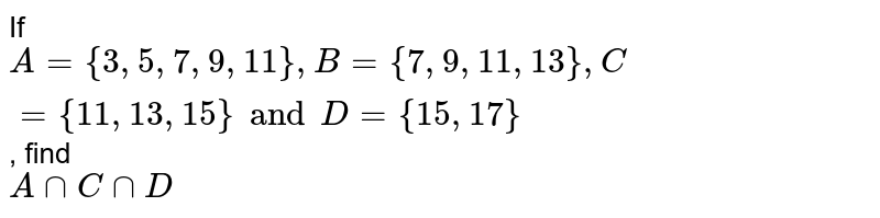 If A = { 3, 5, 7, 9, 11 }, B = {7, 9, 11, 13}, C = {11, 13, 15} and D = {15, 17} , find A ∩ C ∩ D
