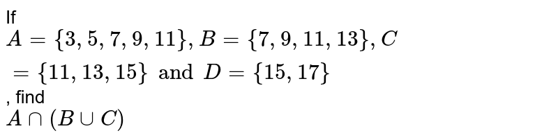 If `A = { 3, 5, 7, 9, 11 }, B = {7, 9, 11, 13}, C = {11, 13, 15} and D = {15, 17}`, find <br> `A ∩ (B ∪ C)`