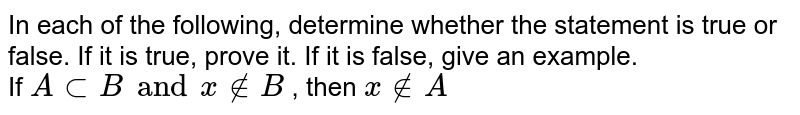 In each of the following, determine whether the statement is true or false. If it is true, prove it. If it is false, give an example. <br> If `A ⊂ B and x ∉ B` , then `x ∉ A` 