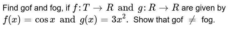 Find gof and fog, if `f: T to R and g : R to R` are given by `f (x) = cos x and g (x) = 3x ^(2).` Show that gof `ne` fog. 