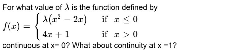 For what value of `lambda` is the function defined by <br> `f(x)={{:(lambda(x^(2)-2x)," if "x le 0),(4x+1," if "x gt 0):}` <br> continuous at x= 0? What about continuity at x =1?