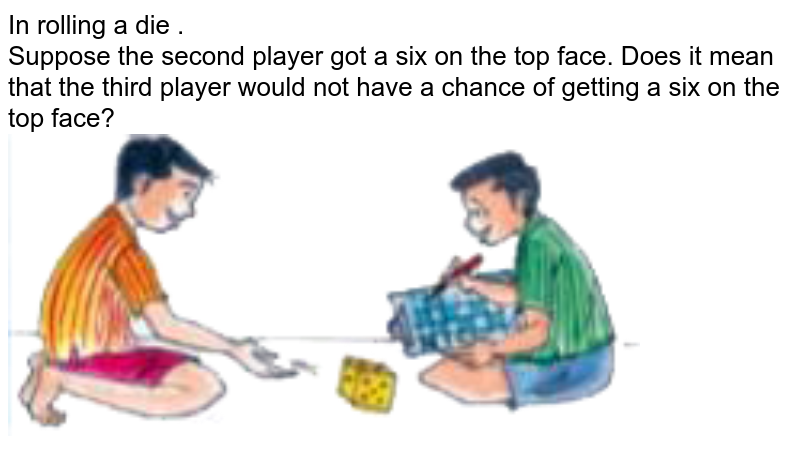 In rolling a die . Suppose the second player got a six on the top face. Does it mean that the third player would not have a chance of getting a six on the top face?