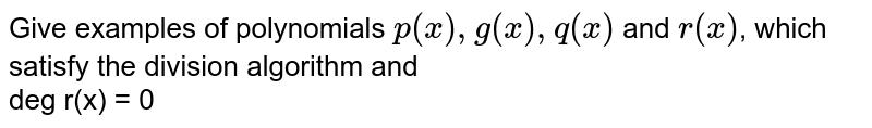 Give examples of polynomials `p(x),g(x),q(x)` and `r(x)`, which satisfy the division algorithm and <br> deg r(x) = 0 