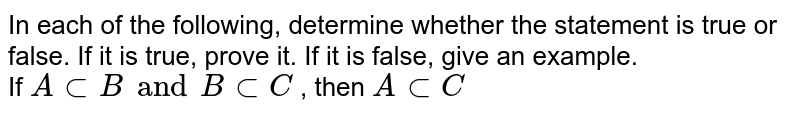 In each of the following, determine whether the statement is true or false. If it is true, prove it. If it is false, give an example. <br> If `A ⊂ B and B ⊂ C` , then `A ⊂ C`