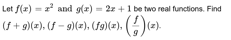 Let f(x)=x^(2) and g(x)=2x+1 be two real functions. Find (f+g) (x), (f-g) (x), (fg) (x), (f/g) (x) .