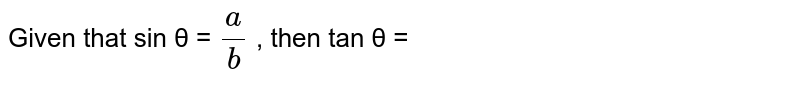 Given that sin θ = a/b , then tan θ =