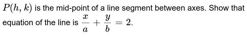 `P( a, b)`  is the mid-point of a line segment between axes. Show that equation of the line is `x/a + y/b = 2`.