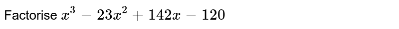 Factorise `x ^(3) - 23 x ^(2) + 142 x -120` 
